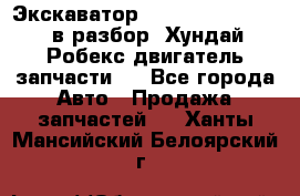 Экскаватор Hyundai Robex 1300 в разбор (Хундай Робекс двигатель запчасти)  - Все города Авто » Продажа запчастей   . Ханты-Мансийский,Белоярский г.